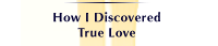 How 
I Discovered True Love